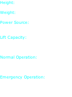 Height: 5 ft. 5 in.  Weight: 178 lb.  Power Source: 2 Hydrogen Fuel Cells  Lift Capacity: 190 lbs./arm 437 lbs./Leg  Normal Operation: 0 lbs./min. 500 lbs./leg lift max.  Emergency Operation: 0 lbs./min. 850 lbs./max.