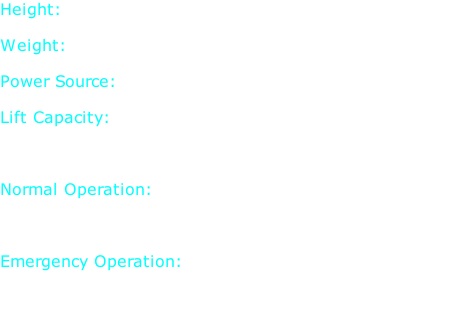 Height: 5 ft. 5 in.  Weight: 203 lb.  Power Source: 2 Hydrogen Fuel Cells  Lift Capacity: 190 lbs./arm 437 lbs./Leg  Normal Operation: 0 lbs./min. 500 lbs./leg lift max.  Emergency Operation: 0 lbs./min. 850 lbs./max.