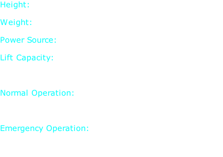 Height: 5 ft. 5 in.  Weight: 178 lb.  Power Source: 2 Hydrogen Fuel Cells  Lift Capacity: 190 lbs./arm 437 lbs./Leg  Normal Operation: 0 lbs./min. 500 lbs./leg lift max.  Emergency Operation: 0 lbs./min. 850 lbs./max.